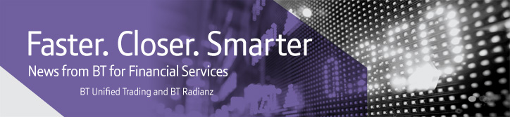 Faster. Closer. Smarter. News from BT Financial Services. BT Unified Trading and BT Radianz