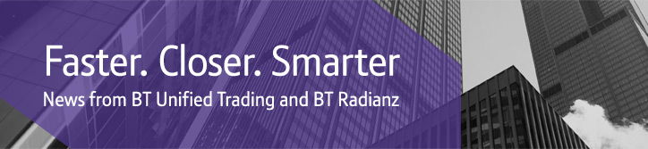 Faster. Closer. Smarter. News from BT Financial Services. BT Unified Trading and BT Radianz